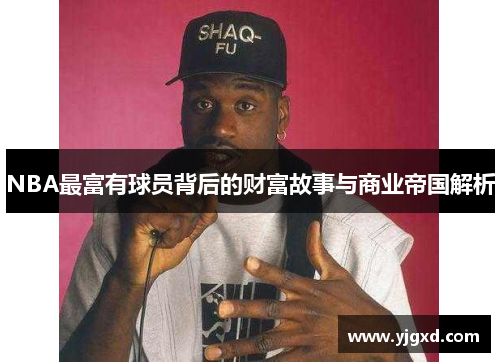 NBA最富有球员背后的财富故事与商业帝国解析