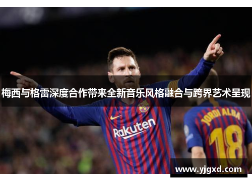 梅西与格雷深度合作带来全新音乐风格融合与跨界艺术呈现
