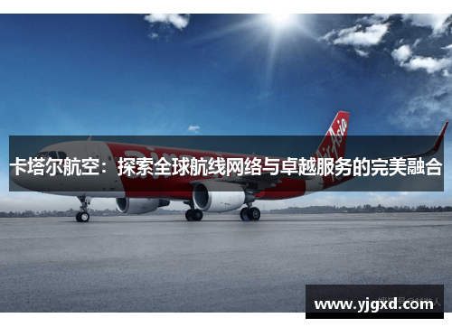卡塔尔航空：探索全球航线网络与卓越服务的完美融合