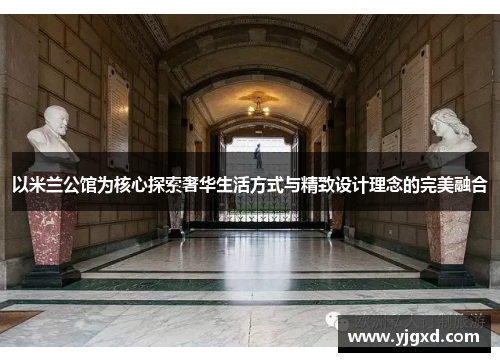 以米兰公馆为核心探索奢华生活方式与精致设计理念的完美融合