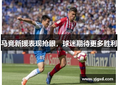 马竞新援表现抢眼，球迷期待更多胜利