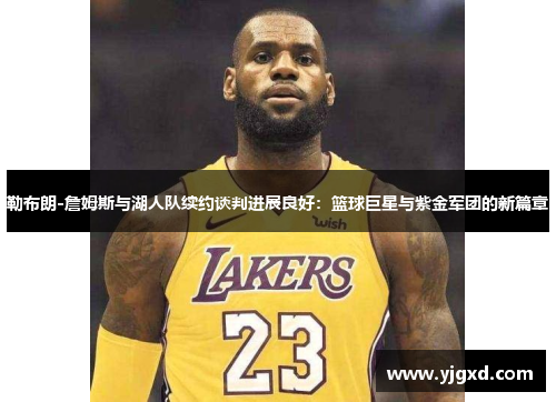 勒布朗-詹姆斯与湖人队续约谈判进展良好：篮球巨星与紫金军团的新篇章