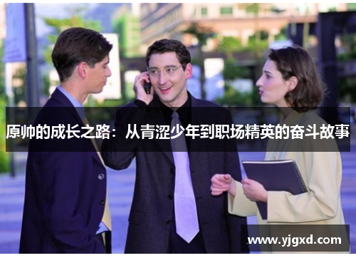原帅的成长之路：从青涩少年到职场精英的奋斗故事