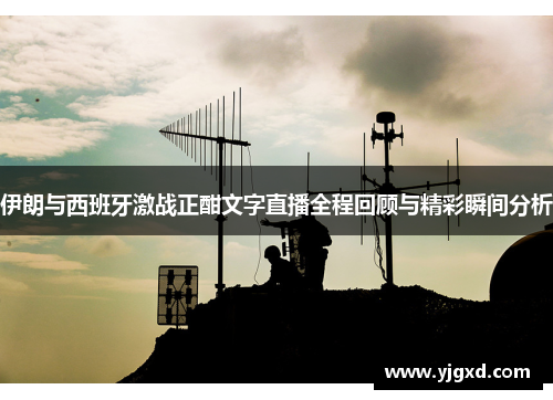 伊朗与西班牙激战正酣文字直播全程回顾与精彩瞬间分析