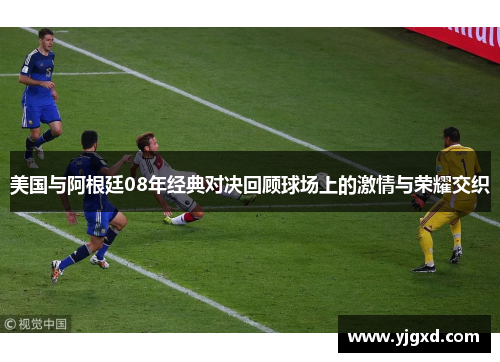 美国与阿根廷08年经典对决回顾球场上的激情与荣耀交织