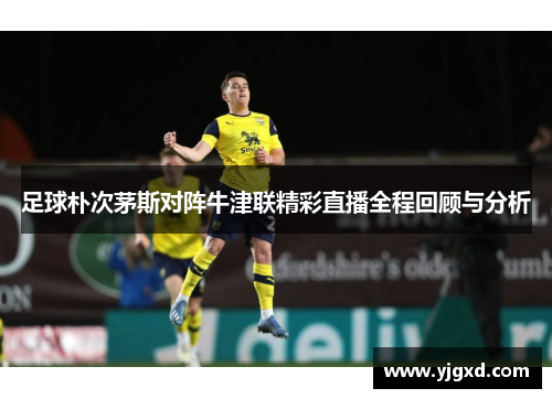 足球朴次茅斯对阵牛津联精彩直播全程回顾与分析