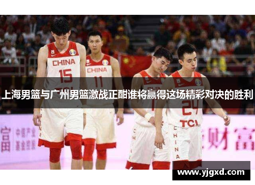 上海男篮与广州男篮激战正酣谁将赢得这场精彩对决的胜利
