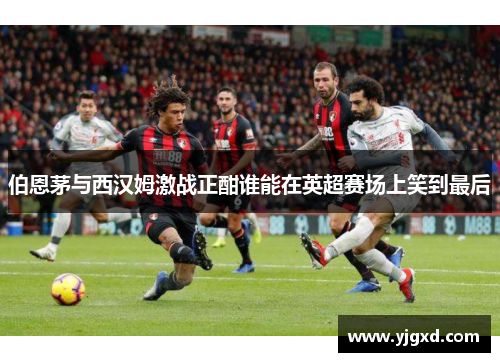 伯恩茅与西汉姆激战正酣谁能在英超赛场上笑到最后