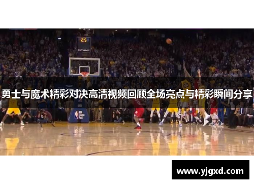 勇士与魔术精彩对决高清视频回顾全场亮点与精彩瞬间分享