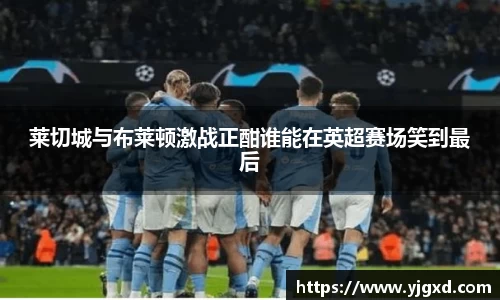 xc体育莱切城与布莱顿激战正酣谁能在英超赛场笑到最后